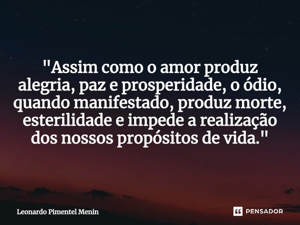 ⁠"Assim como o amor produz alegria, paz e prosperidade, o ódio, quando manifestado, produz morte, esterilidade e impede a realização dos nossos propósitos ... Frase de Leonardo Pimentel Menin.