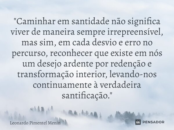 "Caminhar em santidade não significa viver de maneira sempre irrepreensível, mas sim, em cada desvio e erro no percurso, reconhecer que existe em nós um de... Frase de Leonardo Pimentel Menin.