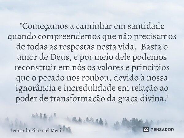 "Começamos a caminhar em santidade quando compreendemos que não precisamos de todas as respostas nesta vida. Basta o amor de Deus, e por meio dele podemos ... Frase de Leonardo Pimentel Menin.