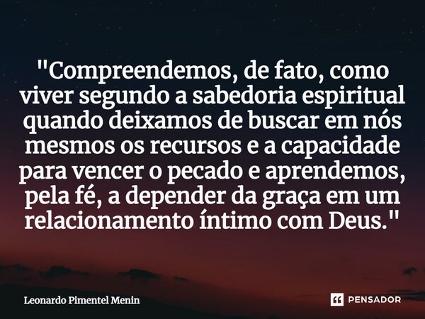 "Compreendemos, de fato, como viver segundo a sabedoria espiritual quando deixamos de buscar em nós mesmos os recursos e a capacidade para vencer o pecado ... Frase de Leonardo Pimentel Menin.