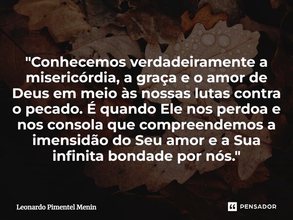 "Conhecemos verdadeiramente a misericórdia, a graça e o amor de Deus em meio às nossas lutas contra o pecado. É quando Ele nos perdoa e nos consola que com... Frase de Leonardo Pimentel Menin.