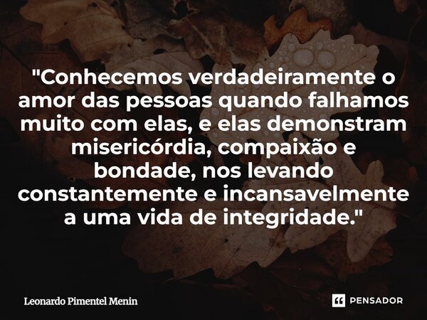 "Conhecemos verdadeiramente o amor das pessoas quando falhamos muito com elas, e elas demonstram misericórdia, compaixão e bondade, nos levando constanteme... Frase de Leonardo Pimentel Menin.