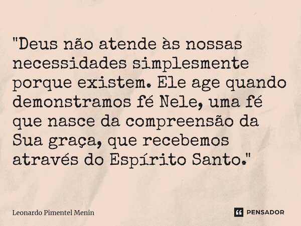 ⁠"Deus não atende às nossas necessidades simplesmente porque existem. Ele age quando demonstramos fé Nele, uma fé que nasce da compreensão da Sua graça, qu... Frase de Leonardo Pimentel Menin.