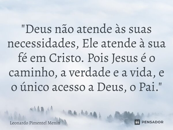 "Deus não atende às suas necessidades, Ele atende à sua fé em Cristo. Pois Jesus é o caminho, a verdade e a vida, e o único acesso a Deus, o Pai."... Frase de Leonardo Pimentel Menin.