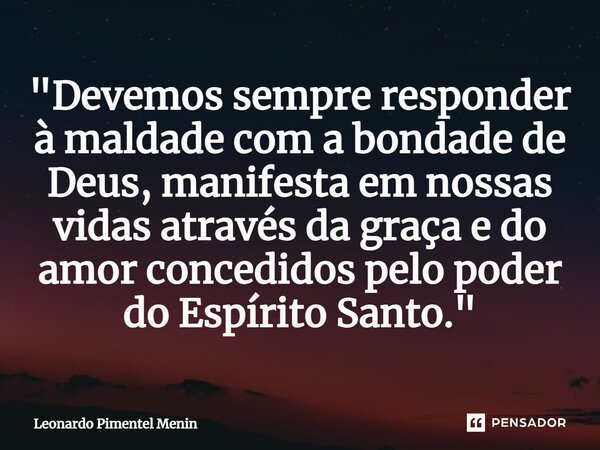 "Devemos sempre responder à maldade com a bondade de Deus, manifesta em nossas vidas através da graça e do amor concedidos pelo poder do Espírito Santo.&qu... Frase de Leonardo Pimentel Menin.