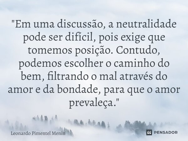 ⁠"Em uma discussão, a neutralidade pode ser difícil, pois exige que tomemos posição. Contudo, podemos escolher o caminho do bem, filtrando o mal através do... Frase de Leonardo Pimentel Menin.