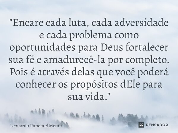 "Encare cada luta, cada adversidade e cada problema como oportunidades para Deus fortalecer sua fé e amadurecê-la por completo. Pois é através delas que vo... Frase de Leonardo Pimentel Menin.