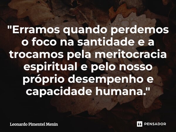 "Erramos quando perdemos o foco na santidade e a trocamos pela meritocracia espiritual e pelo nosso próprio desempenho e capacidade humana."... Frase de Leonardo Pimentel Menin.