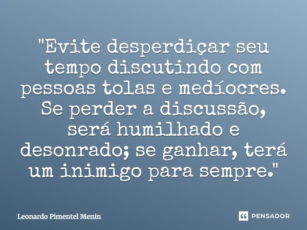 ⁠"Evite desperdiçar seu tempo discutindo com pessoas tolas e medíocres. Se perder a discussão, será humilhado e desonrado; se ganhar, terá um inimigo para ... Frase de Leonardo Pimentel Menin.