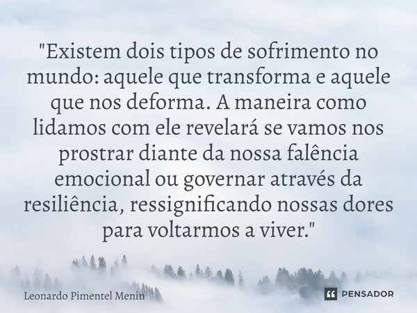 "Existem dois tipos de sofrimento no mundo: aquele que transforma e aquele que nos deforma. A maneira como lidamos com ele revelará se vamos nos prostrar d... Frase de Leonardo Pimentel Menin.