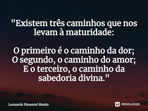 "Existem três caminhos que nos levam à maturidade: O primeiro é o caminho da dor; O segundo, o caminho do amor; E o terceiro, o caminho da sabedoria divina... Frase de Leonardo Pimentel Menin.