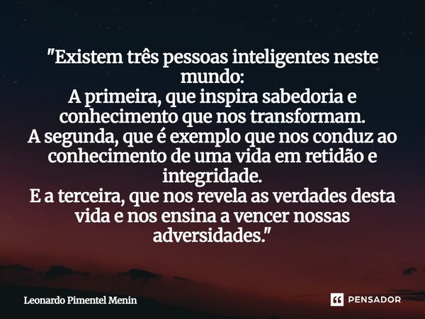 "Existem três pessoas inteligentes neste mundo: A primeira, que inspira sabedoria e conhecimento que nos transformam. A segunda, que é exemplo que nos cond... Frase de Leonardo Pimentel Menin.