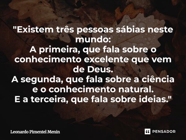 "Existem três pessoas sábias neste mundo: A primeira, que fala sobre o conhecimento excelente que vem de Deus. A segunda, que fala sobre a ciência e o conh... Frase de Leonardo Pimentel Menin.