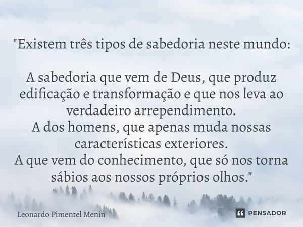 "Existem três tipos de sabedoria neste mundo: A sabedoria que vem de Deus, que produz edificação e transformação e que nos leva ao verdadeiro arrependiment... Frase de Leonardo Pimentel Menin.