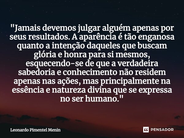 ⁠"Jamais devemos julgar alguém apenas por seus resultados. A aparência é tão enganosa quanto a intenção daqueles que buscam glória e honra para si mesmos, ... Frase de Leonardo Pimentel Menin.