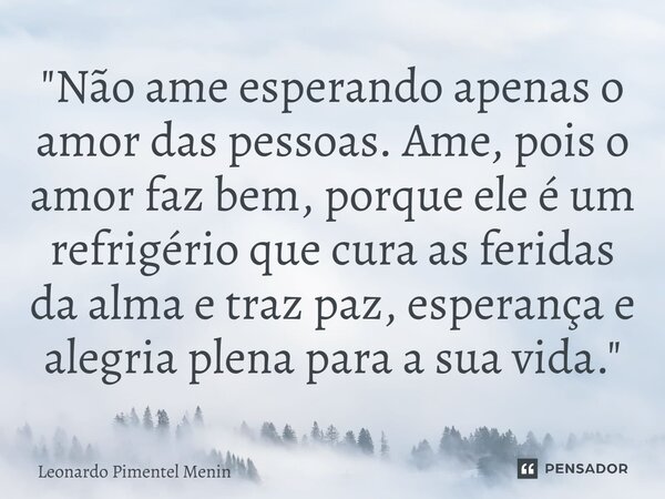 "Não ame esperando apenas o amor das pessoas. Ame, pois o amor faz bem, porque ele é um refrigério que cura as feridas da alma e traz paz, esperança e aleg... Frase de Leonardo Pimentel Menin.