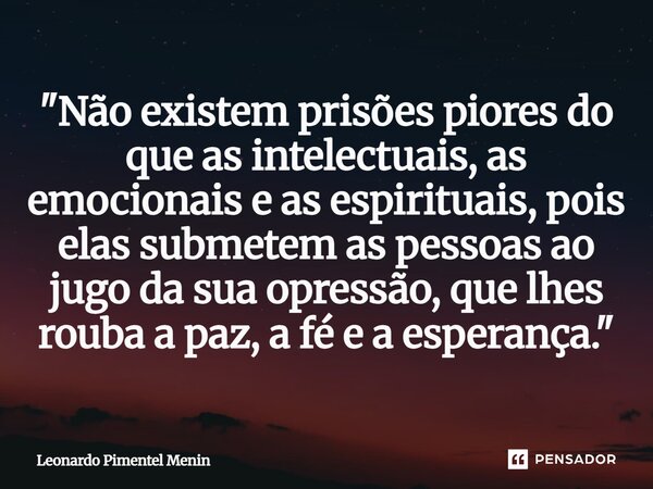 "Não existem prisões piores do que as intelectuais, as emocionais e as espirituais, pois elas submetem as pessoas ao jugo da sua opressão, que lhes rouba a... Frase de Leonardo Pimentel Menin.