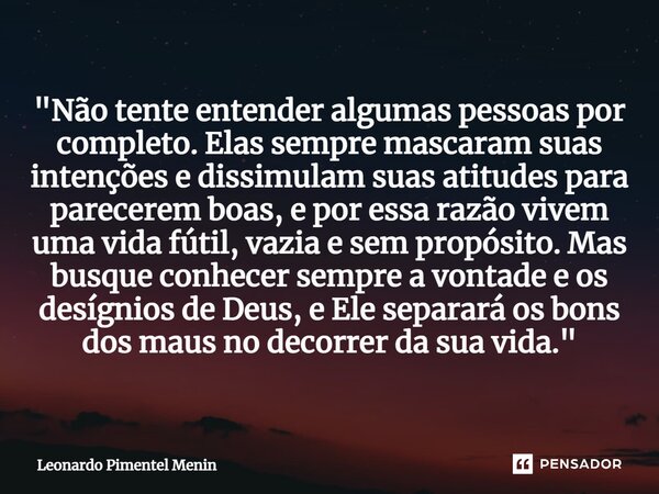 "Não tente entender algumas pessoas por completo. Elas sempre mascaram suas intenções e dissimulam suas atitudes para parecerem boas, e por essa razão vive... Frase de Leonardo Pimentel Menin.