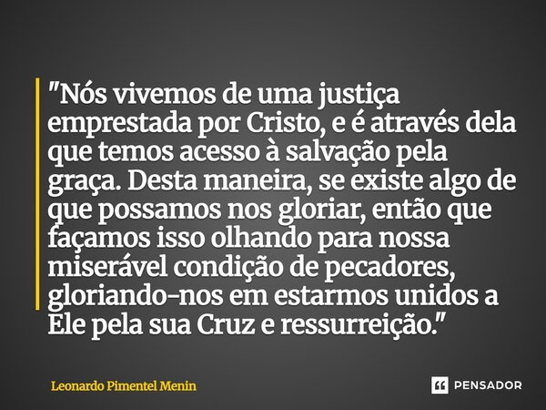 "Nós vivemos de uma justiça emprestada por Cristo, e é através dela que temos acesso à salvação pela graça. Desta maneira, se existe algo de que possamos ... Frase de Leonardo Pimentel Menin.