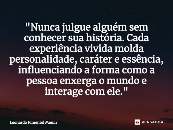 "Nunca julgue alguém sem conhecer sua história. Cada experiência vivida molda personalidade, caráter e essência, influenciando a forma como a pessoa enxerg... Frase de Leonardo Pimentel Menin.