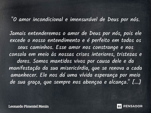 "O amor incondicional e imensurável de Deus por nós. Jamais entenderemos o amor de Deus por nós, pois ele excede o nosso entendimento e é perfeito em todos... Frase de Leonardo Pimentel Menin.
