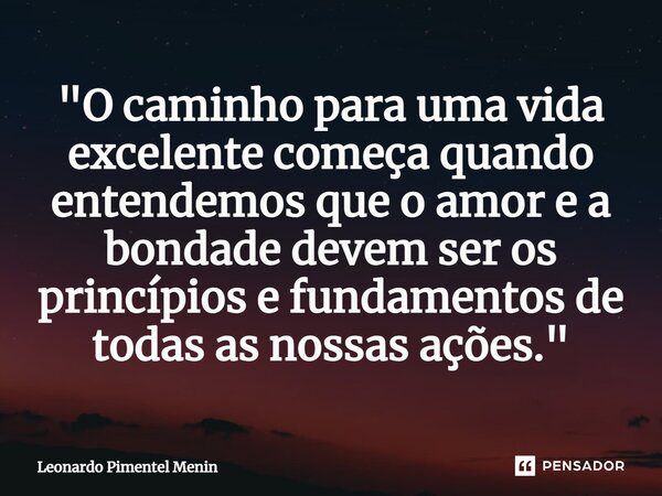 "O caminho para uma vida excelente começa quando entendemos que o amor e a bondade devem ser os princípios e fundamentos de todas as nossas ações."... Frase de Leonardo Pimentel Menin.