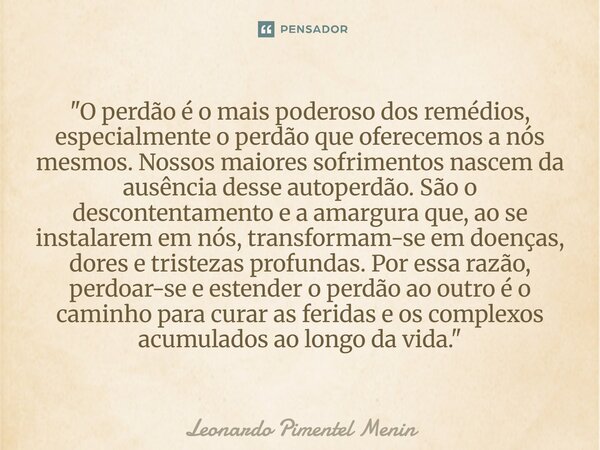 "O perdão é o mais poderoso dos remédios, especialmente o perdão que oferecemos a nós mesmos. Nossos maiores sofrimentos nascem da ausência desse autoperdã... Frase de Leonardo Pimentel Menin.
