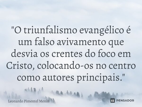 "O triunfalismo evangélico é um falso avivamento que desvia os crentes do foco em Cristo, colocando-os no centro como autores principais."... Frase de Leonardo Pimentel Menin.