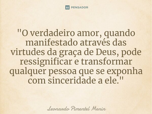⁠"O verdadeiro amor, quando manifestado através das virtudes da graça de Deus, pode ressignificar e transformar qualquer pessoa que se exponha com sincerid... Frase de Leonardo Pimentel Menin.