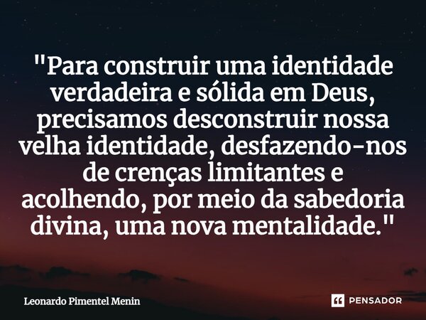 "Para construir uma identidade verdadeira e sólida em Deus, precisamos desconstruir nossa velha identidade, desfazendo-nos de crenças limitantes e acolhend... Frase de Leonardo Pimentel Menin.