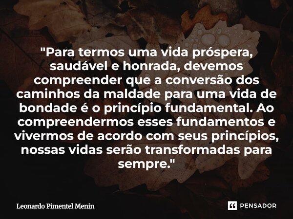 "Para termos uma vida próspera, saudável e honrada, devemos compreender que a conversão dos caminhos da maldade para uma vida de bondade é o princípio fund... Frase de Leonardo Pimentel Menin.