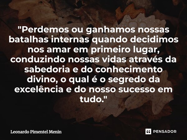 "Perdemos ou ganhamos nossas batalhas internas quando decidimos nos amar em primeiro lugar, conduzindo nossas vidas através da sabedoria e do conhecimento ... Frase de Leonardo Pimentel Menin.