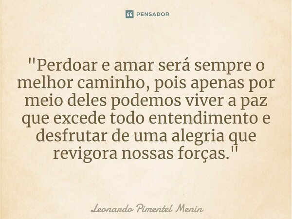 "Perdoar e amar será sempre o melhor caminho, pois apenas por meio deles podemos viver a paz que excede todo entendimento e desfrutar de uma alegria que re... Frase de Leonardo Pimentel Menin.
