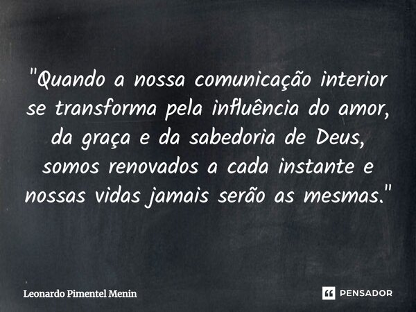 ⁠"Quando a nossa comunicação interior se transforma pela influência do amor, da graça e da sabedoria de Deus, somos renovados a cada instante e nossas vida... Frase de Leonardo Pimentel Menin.