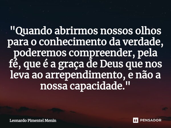 "Quando abrirmos nossos olhos para o conhecimento da verdade, poderemos compreender, pela fé, que é a graça de Deus que nos leva ao arrependimento, e não a... Frase de Leonardo Pimentel Menin.