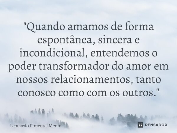 ⁠"Quando amamos de forma espontânea, sincera e incondicional, entendemos o poder transformador do amor em nossos relacionamentos, tanto conosco como com os... Frase de Leonardo Pimentel Menin.