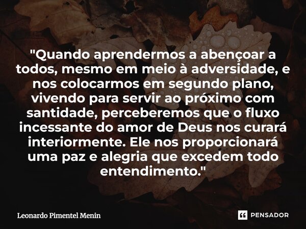 "Quando aprendermos a abençoar a todos, mesmo em meio à adversidade, e nos colocarmos em segundo plano, vivendo para servir ao próximo com santidade, perce... Frase de Leonardo Pimentel Menin.