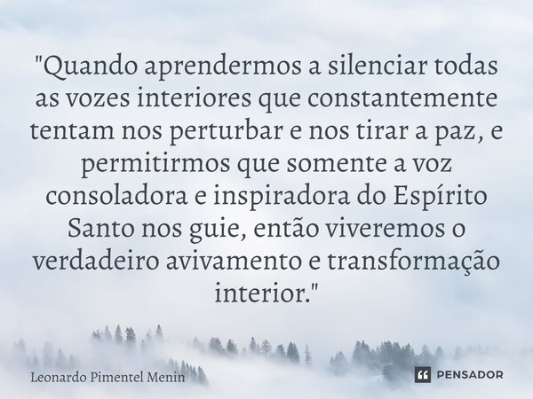"Quando aprendermos a silenciar todas as vozes interiores que constantemente tentam nos perturbar e nos tirar a paz, e permitirmos que somente a voz consol... Frase de Leonardo Pimentel Menin.