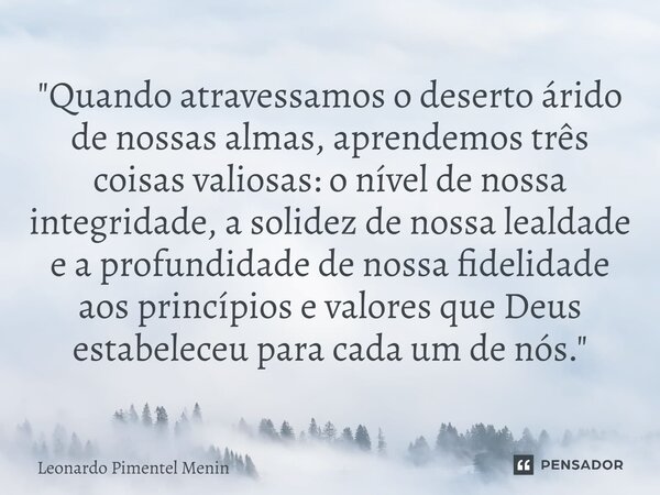 "Quando atravessamos o deserto árido de nossas almas, aprendemos três coisas valiosas: o nível de nossa integridade, a solidez de nossa lealdade e a profun... Frase de Leonardo Pimentel Menin.