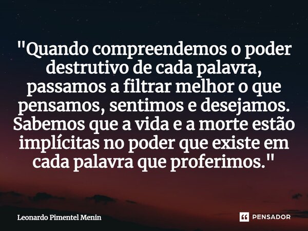 "Quando compreendemos o poder destrutivo de cada palavra, passamos a filtrar melhor o que pensamos, sentimos e desejamos. Sabemos que a vida e a morte estã... Frase de Leonardo Pimentel Menin.