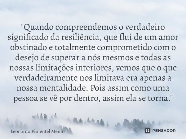 "Quando compreendemos o verdadeiro significado da resiliência, que flui de um amor obstinado e totalmente comprometido com o desejo de superar a nós mesmos... Frase de Leonardo Pimentel Menin.