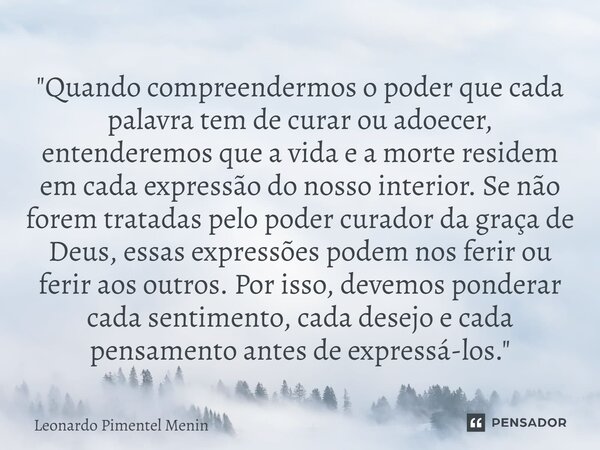 "Quando compreendermos o poder que cada palavra tem de curar ou adoecer, entenderemos que a vida e a morte residem em cada expressão do nosso interior. Se ... Frase de Leonardo Pimentel Menin.