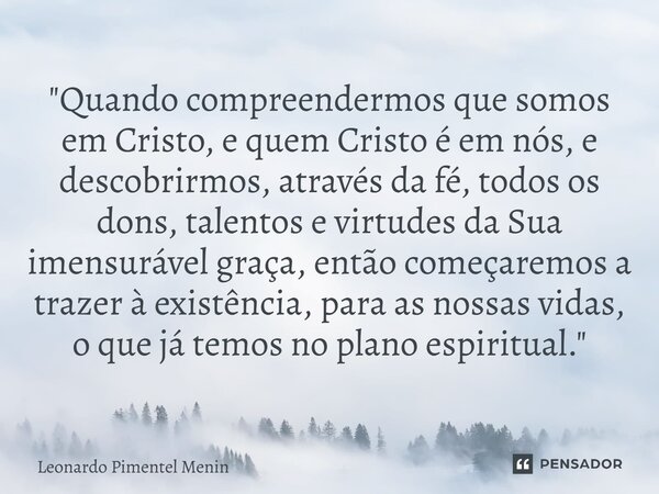 "Quando compreendermos que somos em Cristo, e quem Cristo é em nós, e descobrirmos, através da fé, todos os dons, talentos e virtudes da Sua imensurável gr... Frase de Leonardo Pimentel Menin.