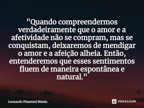 "Quando compreendermos verdadeiramente que o amor e a afetividade não se compram, mas se conquistam, deixaremos de mendigar o amor e a afeição alheia. Entã... Frase de Leonardo Pimentel Menin.