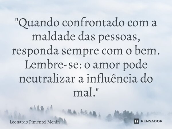 ⁠"Quando confrontado com a maldade das pessoas, responda sempre com o bem. Lembre-se: o amor pode neutralizar a influência do mal."... Frase de Leonardo Pimentel Menin.