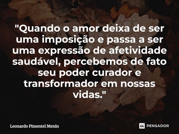 ⁠"Quando o amor deixa de ser uma imposição e passa a ser uma expressão de afetividade saudável, percebemos de fato seu poder curador e transformador em nos... Frase de Leonardo Pimentel Menin.