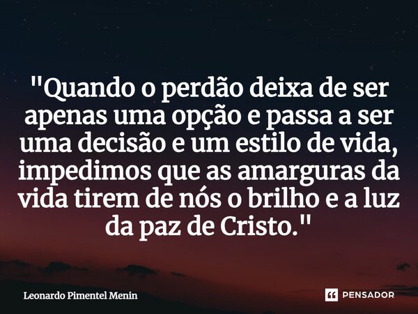 "Quando o perdão deixa de ser apenas uma opção e passa a ser uma decisão e um estilo de vida, impedimos que as amarguras da vida tirem de nós o brilho e a ... Frase de Leonardo Pimentel Menin.