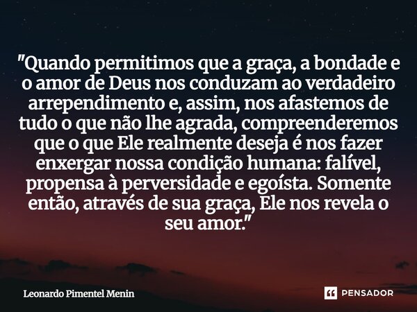 "Quando permitimos que a graça, a bondade e o amor de Deus nos conduzam ao verdadeiro arrependimento e, assim, nos afastemos de tudo o que não lhe agrada, ... Frase de Leonardo Pimentel Menin.