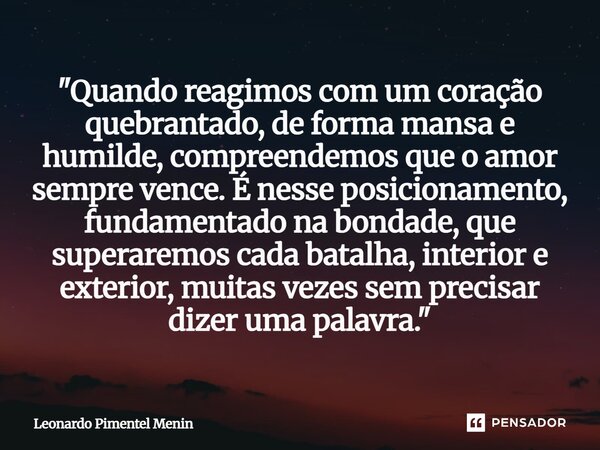 "Quando reagimos com um coração quebrantado, de forma mansa e humilde, compreendemos que o amor sempre vence. É nesse posicionamento, fundamentado na bonda... Frase de Leonardo Pimentel Menin.