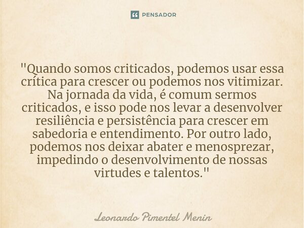 "Quando somos criticados, podemos usar essa crítica para crescer ou podemos nos vitimizar. Na jornada da vida, é comum sermos criticados, e isso pode nos l... Frase de Leonardo Pimentel Menin.